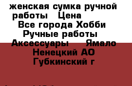 женская сумка ручной работы › Цена ­ 5 000 - Все города Хобби. Ручные работы » Аксессуары   . Ямало-Ненецкий АО,Губкинский г.